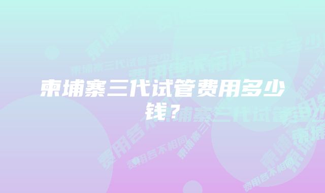 柬埔寨三代试管费用多少钱?