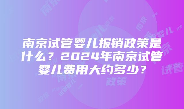 南京试管婴儿报销政策是什么?2024年南京试管婴儿费用大约多少?