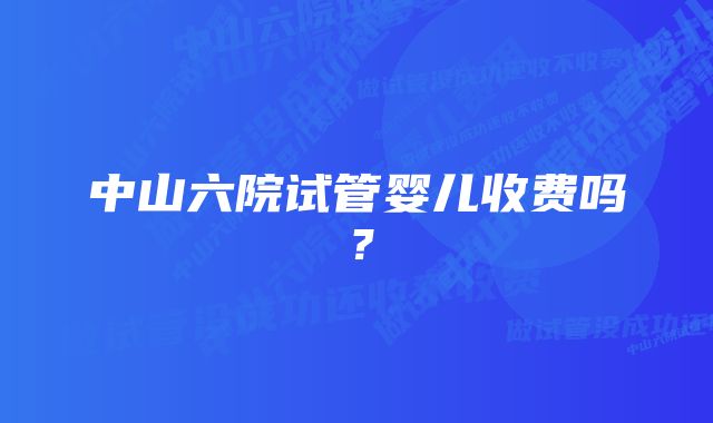 中山六院试管婴儿收费吗?