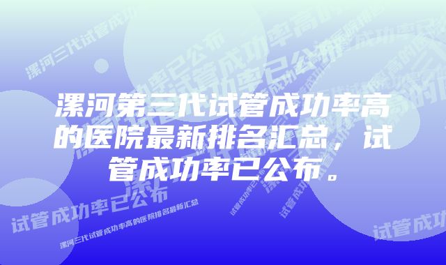 漯河第三代试管成功率高的医院最新排名汇总,试管成功率已公布。