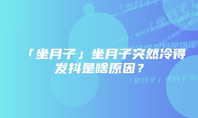 「坐月子」坐月子突然冷得发抖是啥原因?