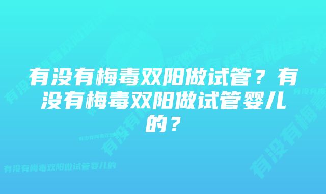 有没有梅毒双阳做试管?有没有梅毒双阳做试管婴儿的?