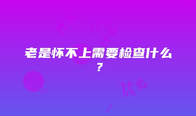 老是怀不上需要检查什么?