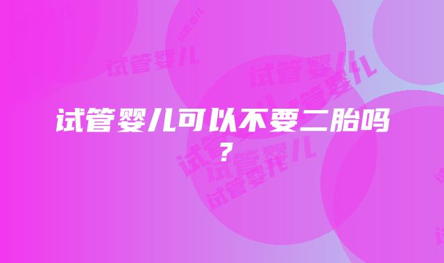 试管婴儿可以不要二胎吗?