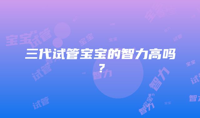 三代试管宝宝的智力高吗?
