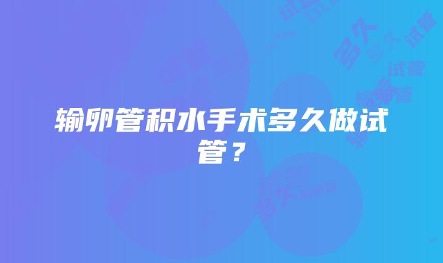 输卵管积水手术多久做试管?