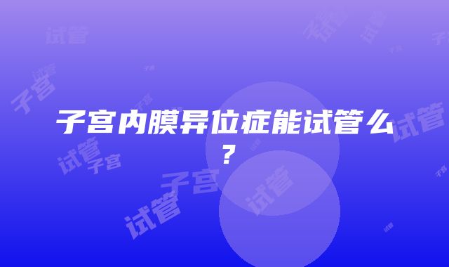 子宫内膜异位症能试管么？