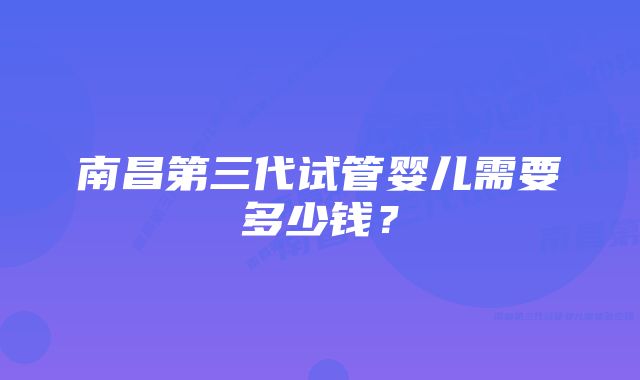 南昌第三代试管婴儿需要多少钱？
