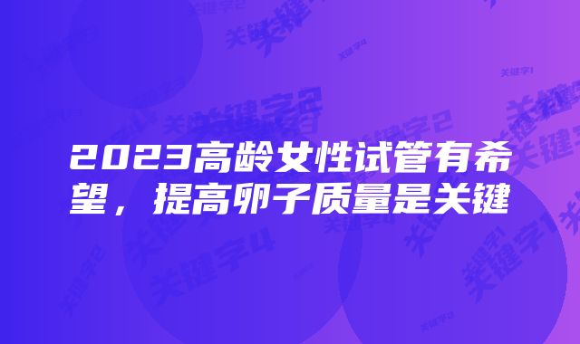 2023高龄女性试管有希望,提高卵子质量是关键