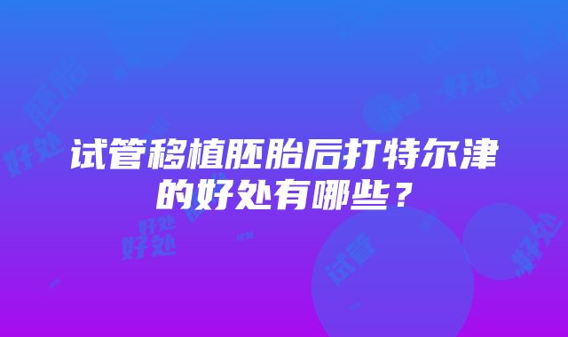 试管移植胚胎后打特尔津的好处有哪些?