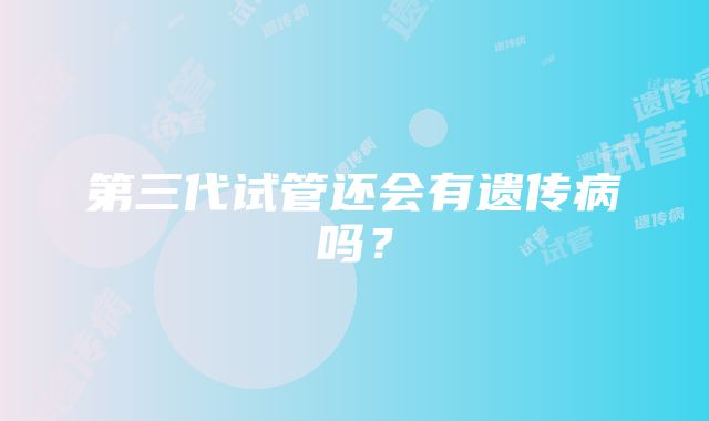 第三代试管还会有遗传病吗?