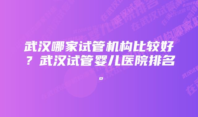 武汉哪家试管机构比较好?武汉试管婴儿医院排名。