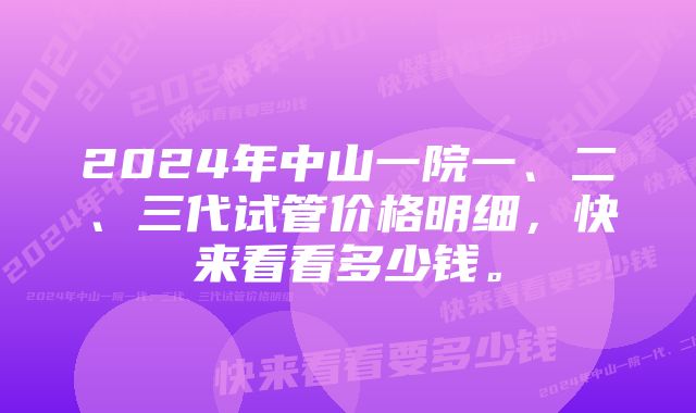 2024年中山一院一、二、三代试管价格明细,快来看看多少钱。