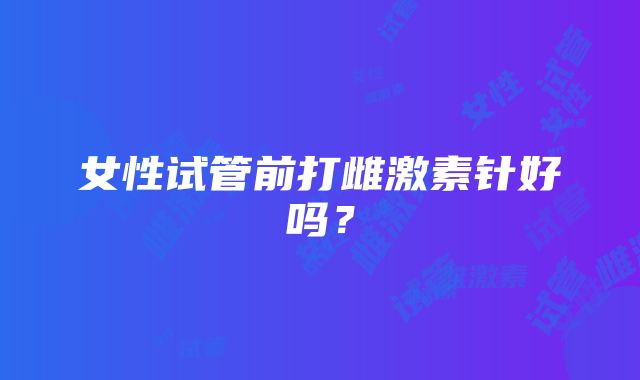 女性试管前打雌激素针好吗?
