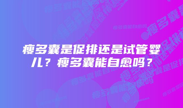 瘦多囊是促排还是试管婴儿?瘦多囊能自愈吗?