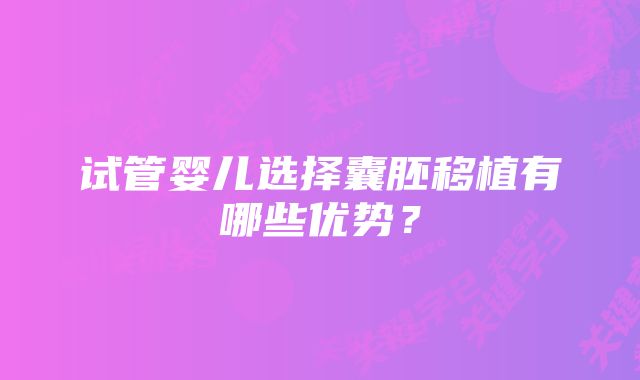 试管婴儿选择囊胚移植有哪些优势?