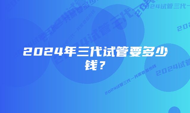 2024年三代试管要多少钱?