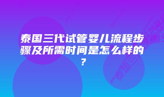 泰国三代试管婴儿流程步骤及所需时间是怎么样的?