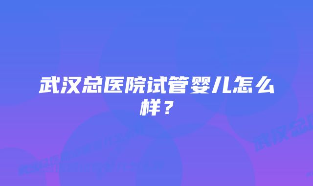 武汉总医院试管婴儿怎么样?