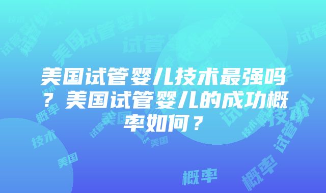 美国试管婴儿技术最强吗?美国试管婴儿的成功概率如何?