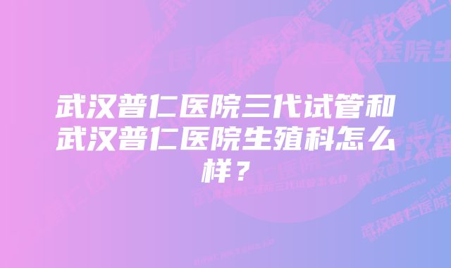 武汉普仁医院三代试管和武汉普仁医院生殖科怎么样?