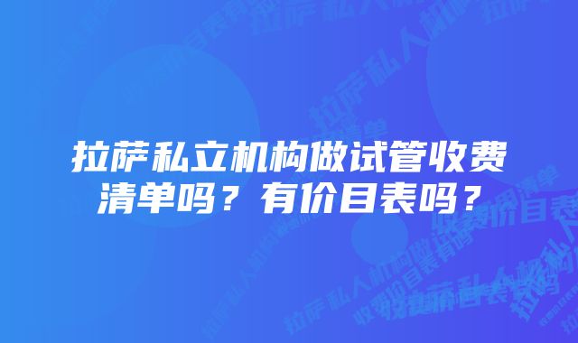 拉萨私立机构做试管收费清单吗?有价目表吗?