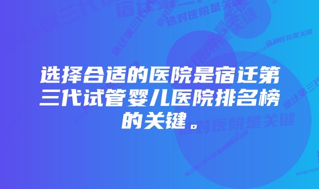 选择合适的医院是宿迁第三代试管婴儿医院排名榜的关键。