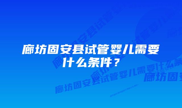 廊坊固安县试管婴儿需要什么条件?