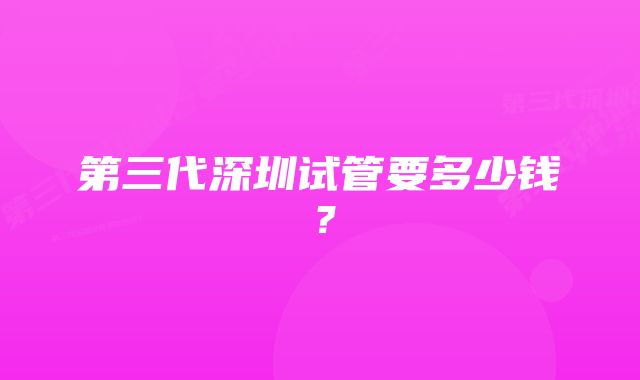 第三代深圳试管要多少钱?