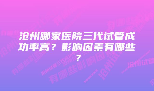 沧州哪家医院三代试管成功率高?影响因素有哪些?