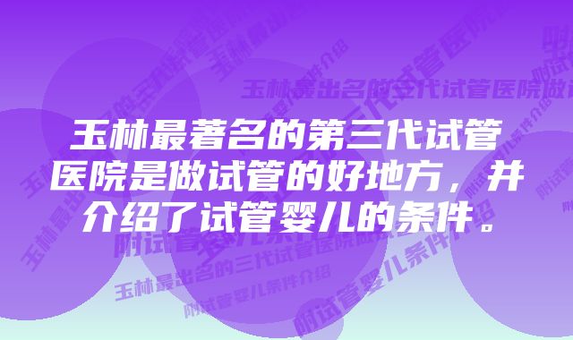 玉林最著名的第三代试管医院是做试管的好地方,并介绍了试管婴儿的条件。