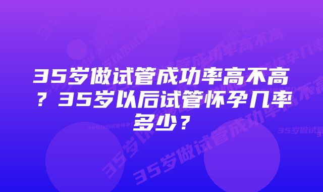 35岁做试管成功率高不高?35岁以后试管怀孕几率多少?
