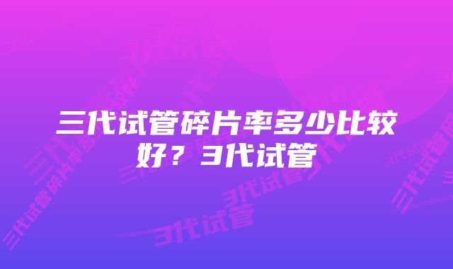 三代试管碎片率多少比较好?3代试管