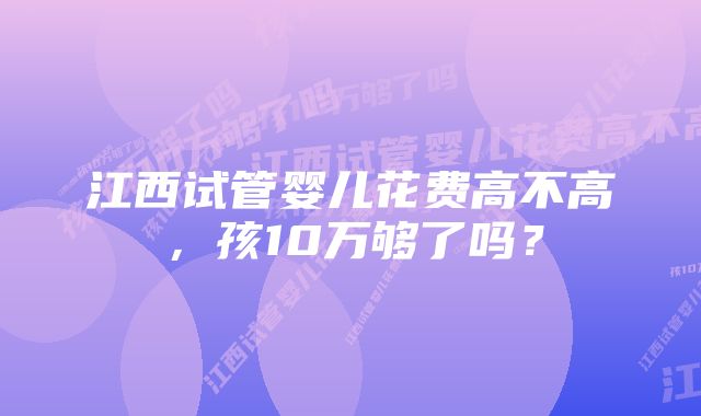 江西试管婴儿花费高不高,孩10万够了吗?