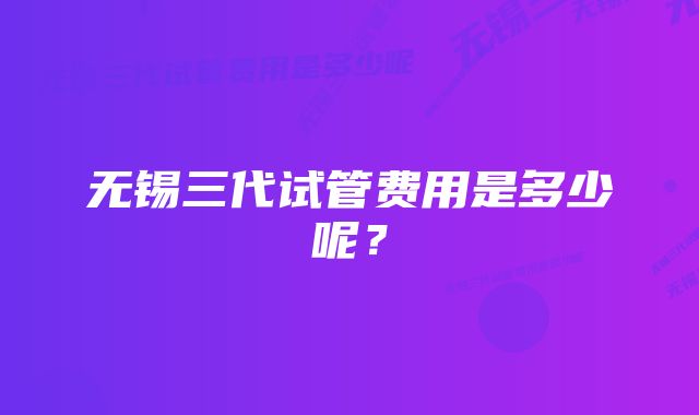 无锡三代试管费用是多少呢?