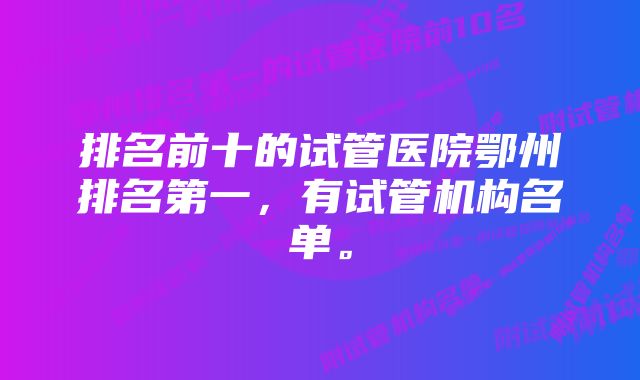 排名前十的试管医院鄂州排名第一,有试管机构名单。