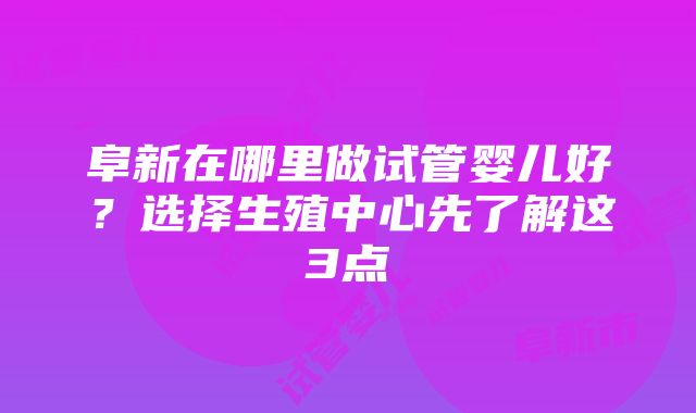 阜新在哪里做试管婴儿好?选择生殖中心先了解这3点