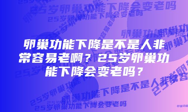 卵巢功能下降是不是人非常容易老啊?25岁卵巢功能下降会变老吗?