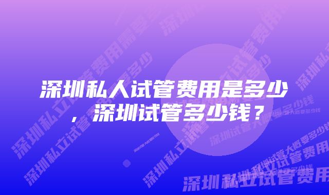 深圳私人试管费用是多少,深圳试管多少钱?