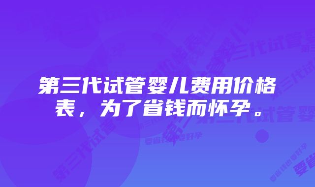第三代试管婴儿费用价格表,为了省钱而怀孕。