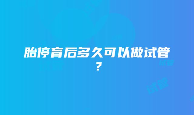 胎停育后多久可以做试管?