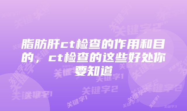 脂肪肝ct检查的作用和目的,ct检查的这些好处你要知道