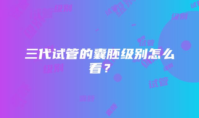 三代试管的囊胚级别怎么看?