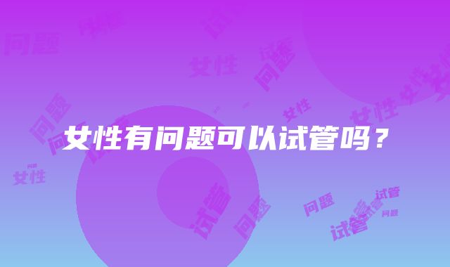 女性有问题可以试管吗?