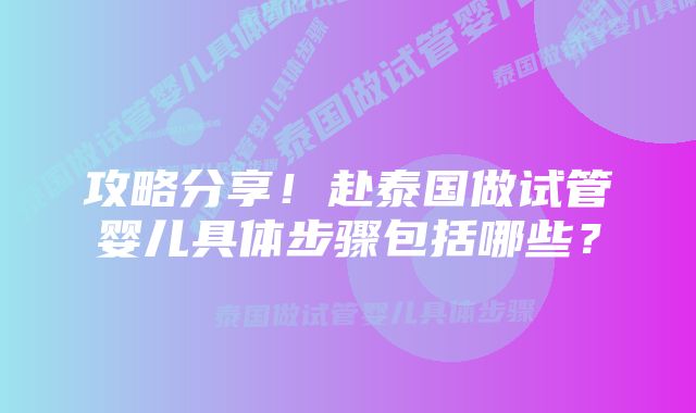 攻略分享!赴泰国做试管婴儿具体步骤包括哪些?
