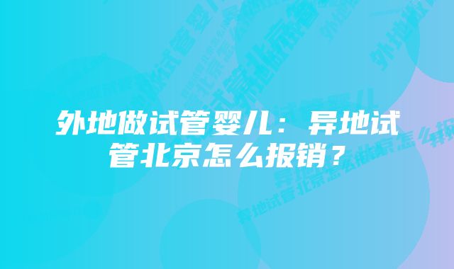 外地做试管婴儿:异地试管北京怎么报销?