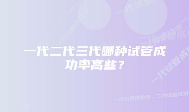 一代二代三代哪种试管成功率高些？