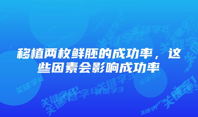 移植两枚鲜胚的成功率,这些因素会影响成功率