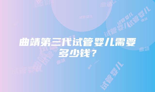 曲靖第三代试管婴儿需要多少钱?