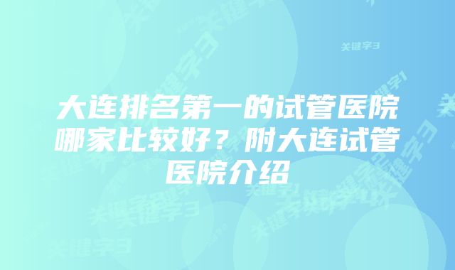 大连排名第一的试管医院哪家比较好?附大连试管医院介绍
